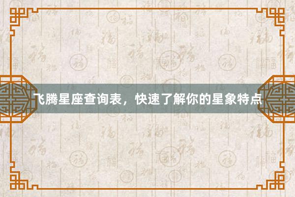 飞腾星座查询表，快速了解你的星象特点