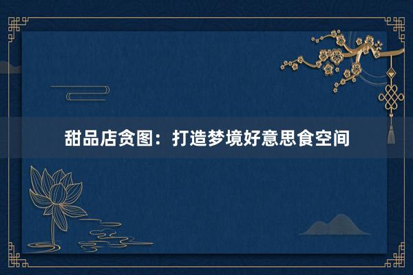 甜品店贪图：打造梦境好意思食空间