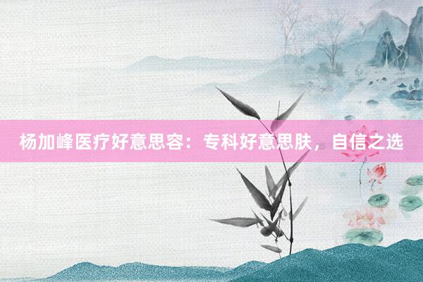 杨加峰医疗好意思容：专科好意思肤，自信之选