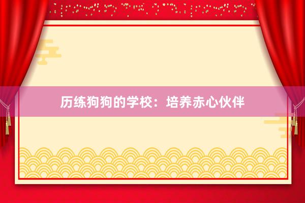 历练狗狗的学校：培养赤心伙伴
