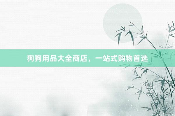 狗狗用品大全商店，一站式购物首选