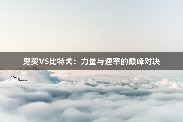 鬼獒VS比特犬：力量与速率的巅峰对决