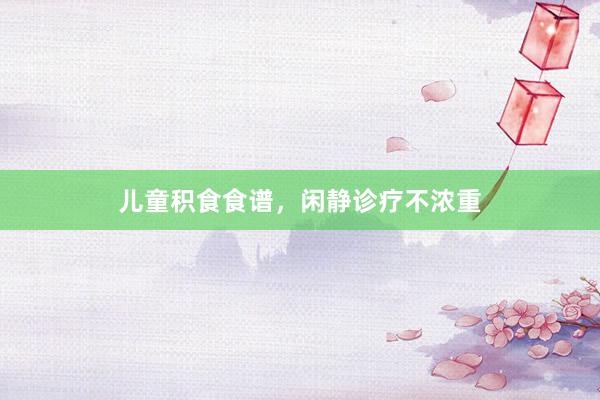 儿童积食食谱，闲静诊疗不浓重