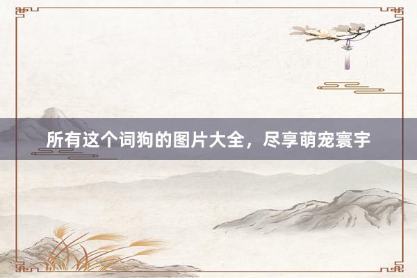 所有这个词狗的图片大全，尽享萌宠寰宇