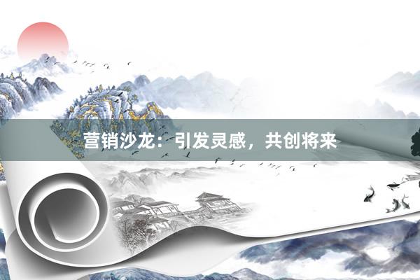营销沙龙：引发灵感，共创将来